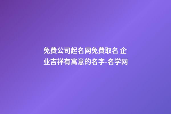 免费公司起名网免费取名 企业吉祥有寓意的名字-名学网